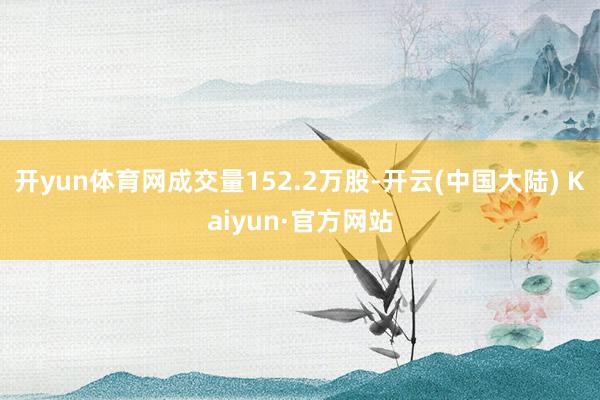 开yun体育网成交量152.2万股-开云(中国大陆) Kaiyun·官方网站