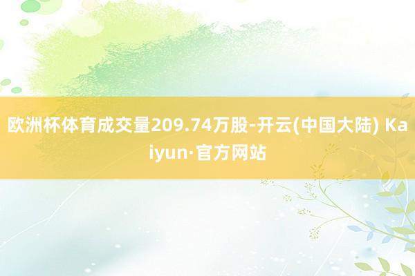 欧洲杯体育成交量209.74万股-开云(中国大陆) Kaiyun·官方网站