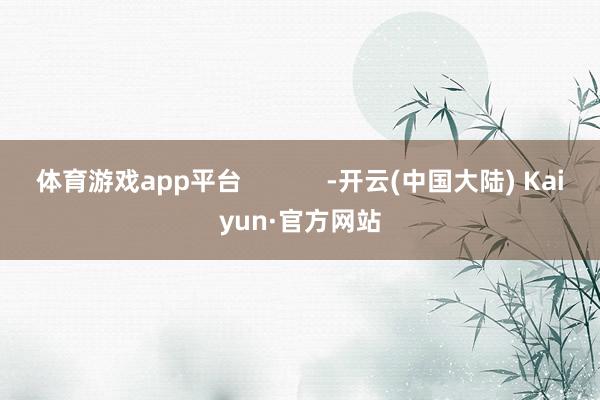 体育游戏app平台            -开云(中国大陆) Kaiyun·官方网站