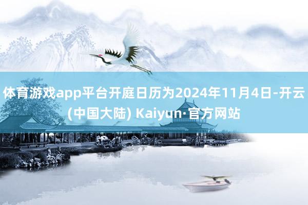 体育游戏app平台开庭日历为2024年11月4日-开云(中国大陆) Kaiyun·官方网站