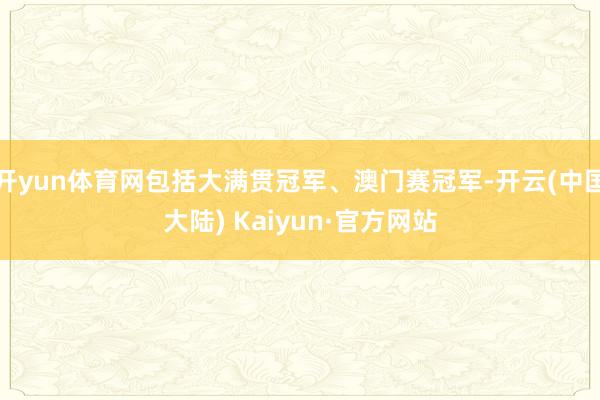 开yun体育网包括大满贯冠军、澳门赛冠军-开云(中国大陆) Kaiyun·官方网站