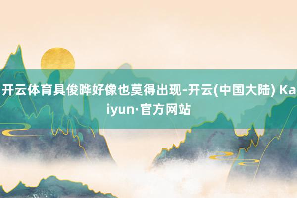 开云体育具俊晔好像也莫得出现-开云(中国大陆) Kaiyun·官方网站