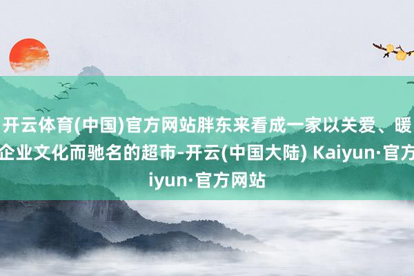 开云体育(中国)官方网站胖东来看成一家以关爱、暖和和企业文化而驰名的超市-开云(中国大陆) Kaiyun·官方网站