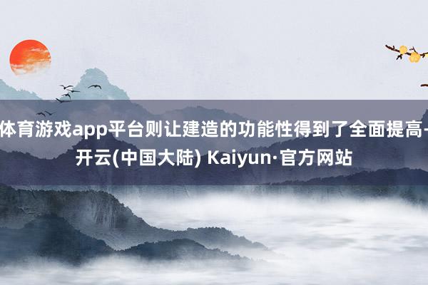 体育游戏app平台则让建造的功能性得到了全面提高-开云(中国大陆) Kaiyun·官方网站