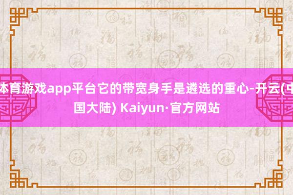 体育游戏app平台它的带宽身手是遴选的重心-开云(中国大陆) Kaiyun·官方网站