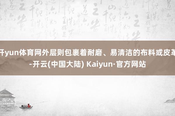 开yun体育网外层则包裹着耐磨、易清洁的布料或皮革-开云(中国大陆) Kaiyun·官方网站