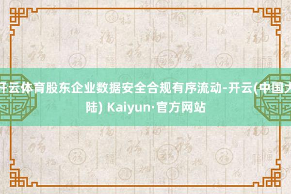 开云体育股东企业数据安全合规有序流动-开云(中国大陆) Kaiyun·官方网站