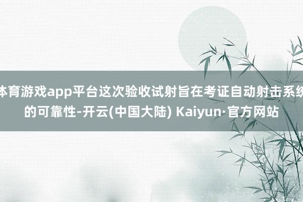 体育游戏app平台这次验收试射旨在考证自动射击系统的可靠性-开云(中国大陆) Kaiyun·官方网站