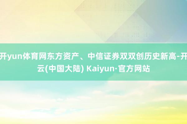 开yun体育网东方资产、中信证券双双创历史新高-开云(中国大陆) Kaiyun·官方网站