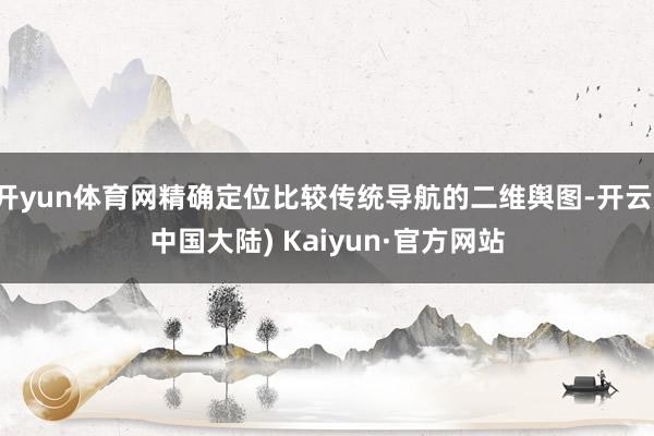 开yun体育网精确定位比较传统导航的二维舆图-开云(中国大陆) Kaiyun·官方网站