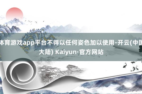 体育游戏app平台不得以任何姿色加以使用-开云(中国大陆) Kaiyun·官方网站