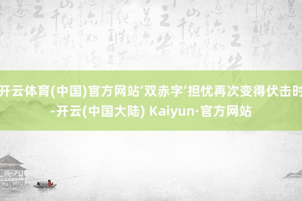 开云体育(中国)官方网站‘双赤字’担忧再次变得伏击时-开云(中国大陆) Kaiyun·官方网站