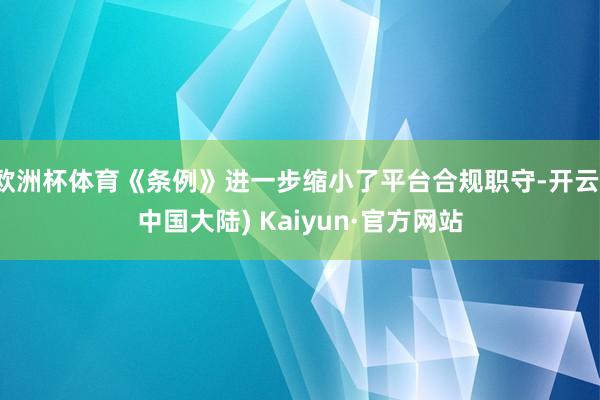 欧洲杯体育《条例》进一步缩小了平台合规职守-开云(中国大陆) Kaiyun·官方网站