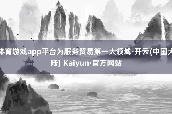 体育游戏app平台为服务贸易第一大领域-开云(中国大陆) Kaiyun·官方网站