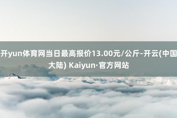 开yun体育网当日最高报价13.00元/公斤-开云(中国大陆) Kaiyun·官方网站