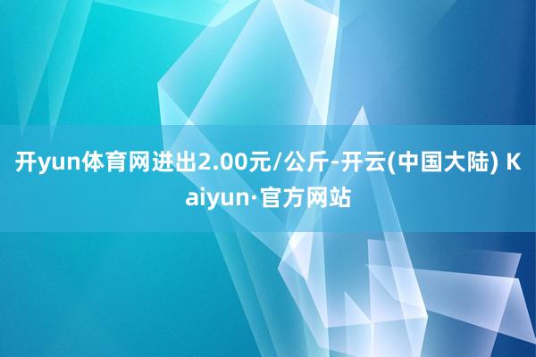 开yun体育网进出2.00元/公斤-开云(中国大陆) Kaiyun·官方网站