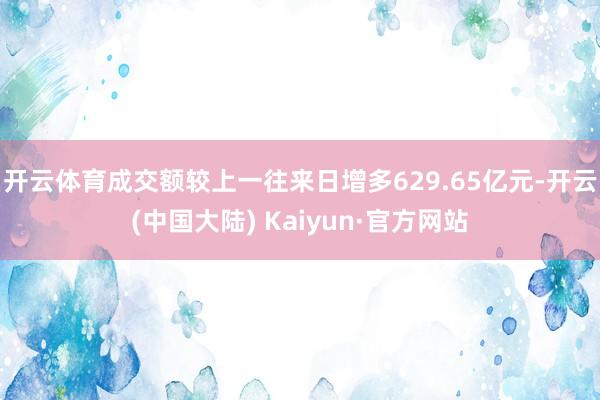 开云体育成交额较上一往来日增多629.65亿元-开云(中国大陆) Kaiyun·官方网站