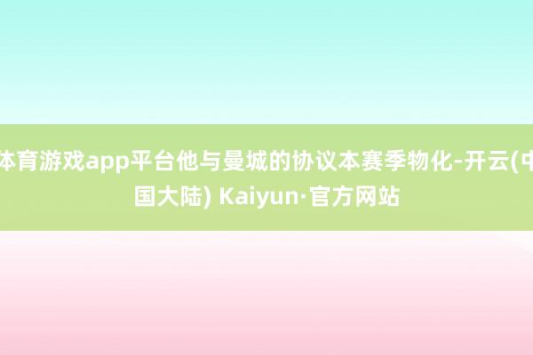 体育游戏app平台他与曼城的协议本赛季物化-开云(中国大陆) Kaiyun·官方网站