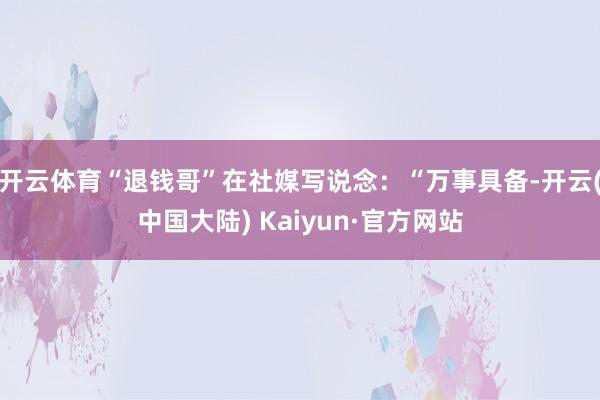 开云体育“退钱哥”在社媒写说念：“万事具备-开云(中国大陆) Kaiyun·官方网站