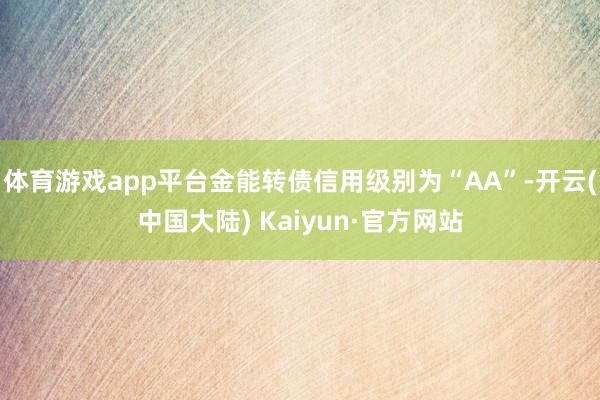 体育游戏app平台金能转债信用级别为“AA”-开云(中国大陆) Kaiyun·官方网站