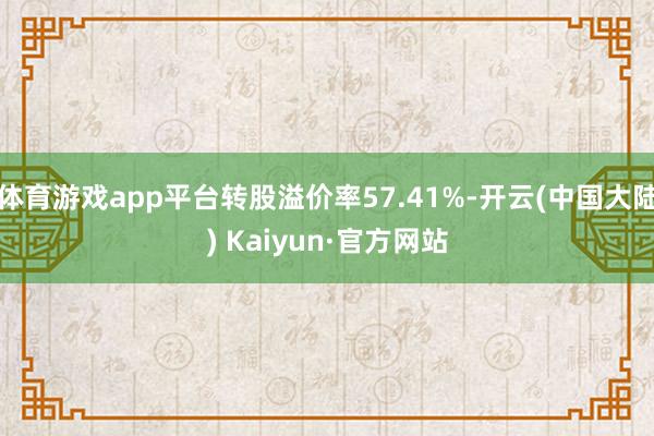 体育游戏app平台转股溢价率57.41%-开云(中国大陆) Kaiyun·官方网站