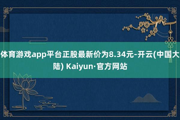 体育游戏app平台正股最新价为8.34元-开云(中国大陆) Kaiyun·官方网站