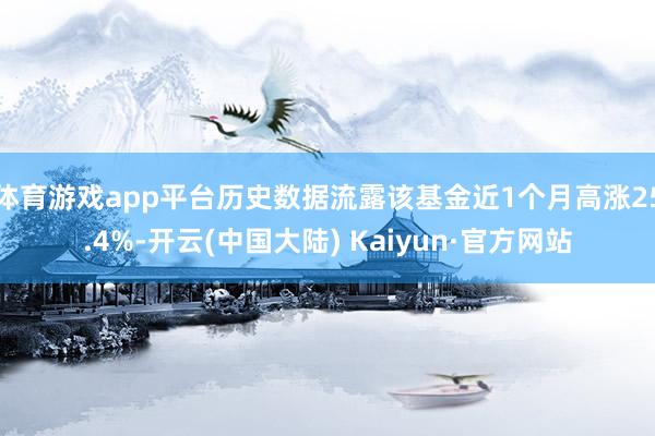 体育游戏app平台历史数据流露该基金近1个月高涨25.4%-开云(中国大陆) Kaiyun·官方网站