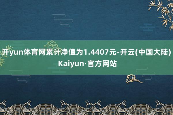 开yun体育网累计净值为1.4407元-开云(中国大陆) Kaiyun·官方网站