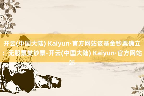 开云(中国大陆) Kaiyun·官方网站该基金钞票确立：无股票类钞票-开云(中国大陆) Kaiyun·官方网站