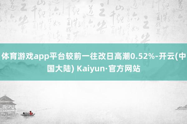 体育游戏app平台较前一往改日高潮0.52%-开云(中国大陆) Kaiyun·官方网站