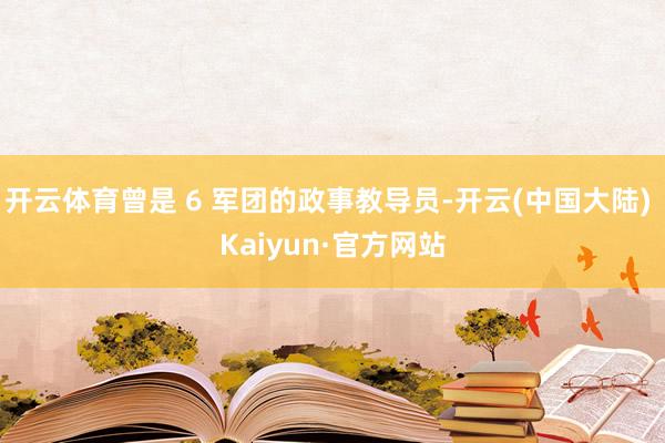 开云体育曾是 6 军团的政事教导员-开云(中国大陆) Kaiyun·官方网站