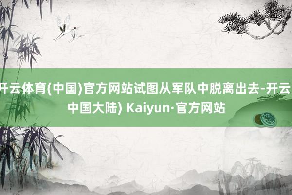 开云体育(中国)官方网站试图从军队中脱离出去-开云(中国大陆) Kaiyun·官方网站