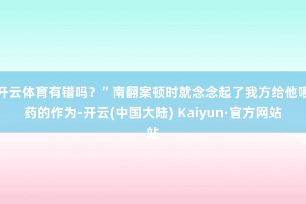 开云体育有错吗？”南翻案顿时就念念起了我方给他喂药的作为-开云(中国大陆) Kaiyun·官方网站