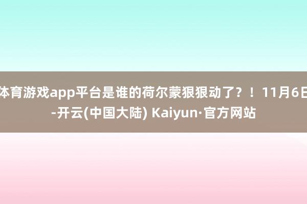 体育游戏app平台是谁的荷尔蒙狠狠动了？！11月6日-开云(中国大陆) Kaiyun·官方网站