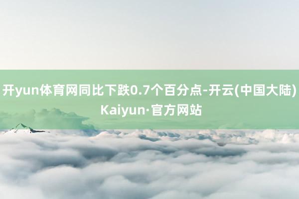 开yun体育网同比下跌0.7个百分点-开云(中国大陆) Kaiyun·官方网站