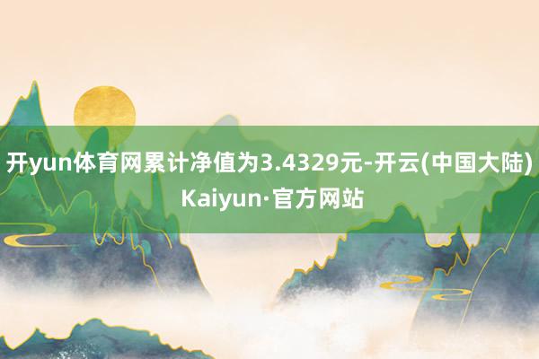 开yun体育网累计净值为3.4329元-开云(中国大陆) Kaiyun·官方网站