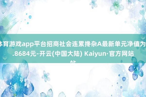 体育游戏app平台招商社会连累搀杂A最新单元净值为0.8684元-开云(中国大陆) Kaiyun·官方网站