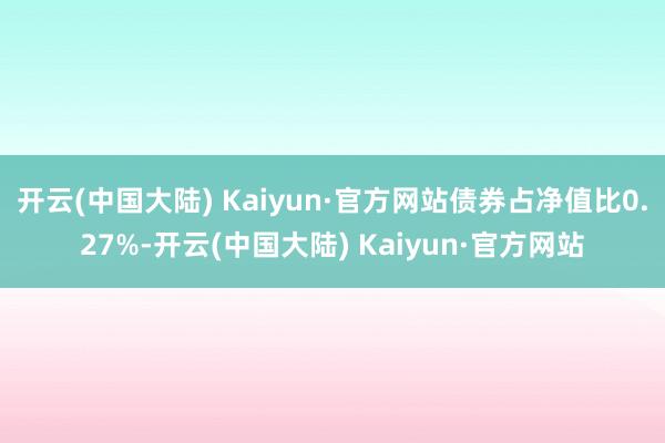 开云(中国大陆) Kaiyun·官方网站债券占净值比0.27%-开云(中国大陆) Kaiyun·官方网站