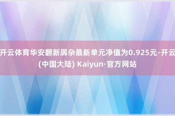 开云体育华安翻新羼杂最新单元净值为0.925元-开云(中国大陆) Kaiyun·官方网站