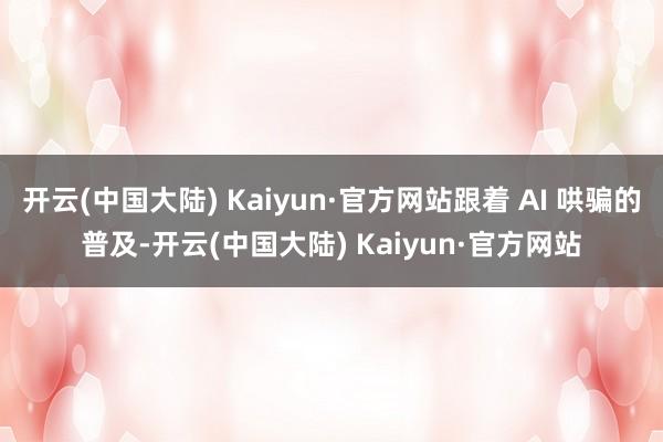 开云(中国大陆) Kaiyun·官方网站跟着 AI 哄骗的普及-开云(中国大陆) Kaiyun·官方网站