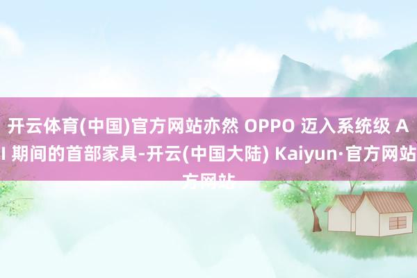 开云体育(中国)官方网站亦然 OPPO 迈入系统级 AI 期间的首部家具-开云(中国大陆) Kaiyun·官方网站