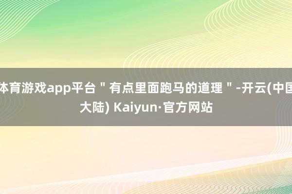 体育游戏app平台＂有点里面跑马的道理＂-开云(中国大陆) Kaiyun·官方网站