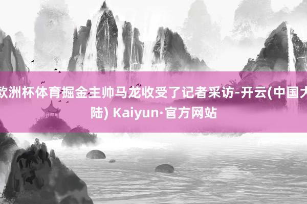 欧洲杯体育掘金主帅马龙收受了记者采访-开云(中国大陆) Kaiyun·官方网站