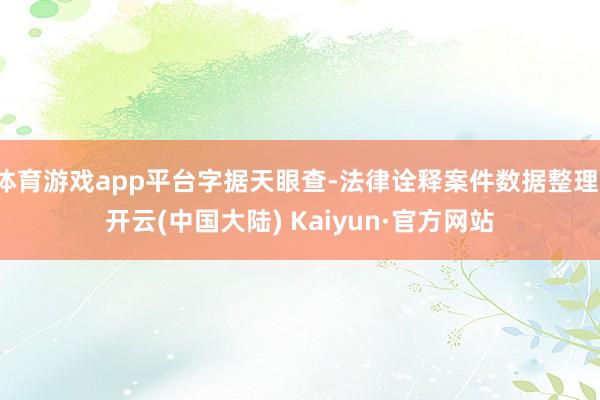 体育游戏app平台字据天眼查-法律诠释案件数据整理-开云(中国大陆) Kaiyun·官方网站