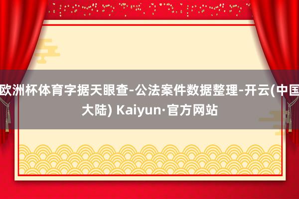 欧洲杯体育字据天眼查-公法案件数据整理-开云(中国大陆) Kaiyun·官方网站