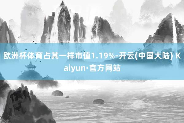 欧洲杯体育占其一样市值1.19%-开云(中国大陆) Kaiyun·官方网站