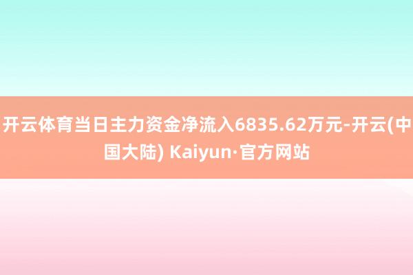 开云体育当日主力资金净流入6835.62万元-开云(中国大陆) Kaiyun·官方网站