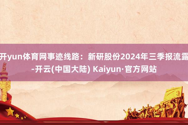 开yun体育网事迹线路：新研股份2024年三季报流露-开云(中国大陆) Kaiyun·官方网站