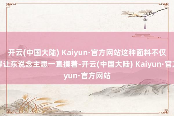 开云(中国大陆) Kaiyun·官方网站这种面料不仅柔嫩得让东说念主思一直摸着-开云(中国大陆) Kaiyun·官方网站