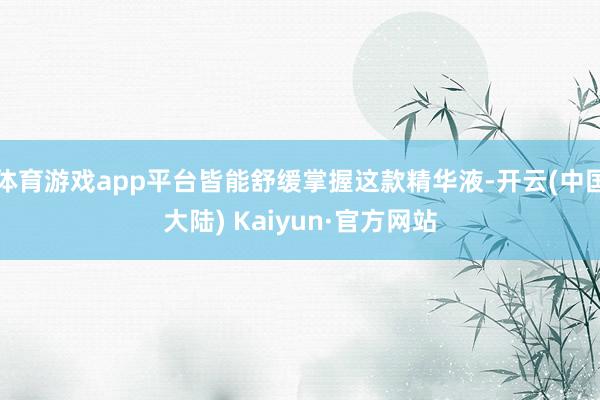 体育游戏app平台皆能舒缓掌握这款精华液-开云(中国大陆) Kaiyun·官方网站